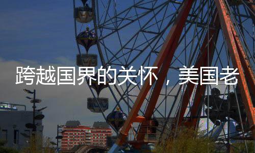 跨越國界的關(guān)懷，美國老爺爺被中國網(wǎng)友溫馨叮囑注意身體