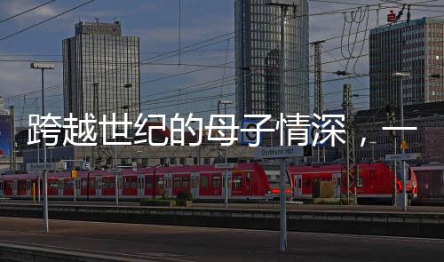 跨越世紀(jì)的母子情深，一位111歲母親與她的90歲兒子的故事