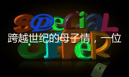 跨越世紀(jì)的母子情，一位百歲母親的九個十年，與她那九十歲兒子的生活點(diǎn)滴