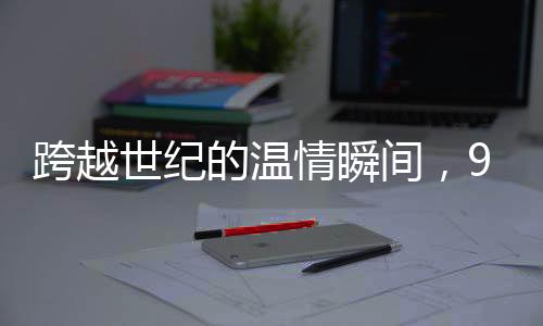 跨越世紀(jì)的溫情瞬間，96歲妹妹向100歲哥哥拜年