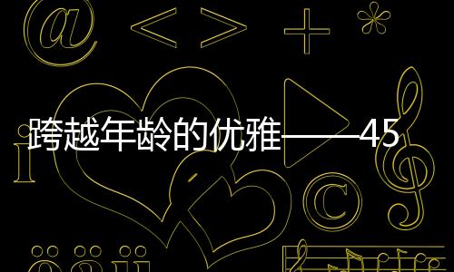 跨越年齡的優(yōu)雅——45歲高圓圓的坦然面對與綻放無畏