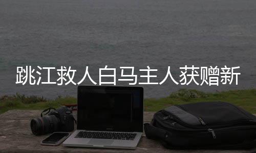 跳江救人白馬主人獲贈新白馬，英勇事跡激勵人心