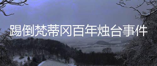 踢倒梵蒂岡百年?duì)T臺(tái)事件深度解析
