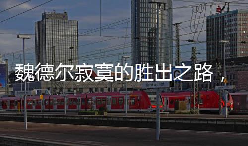 魏德?tīng)柤拍膭俪鲋罚粓?chǎng)意料之外的勝利