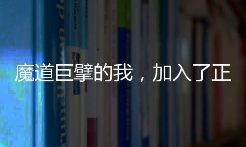 魔道巨擘的我，加入了正道聊天群