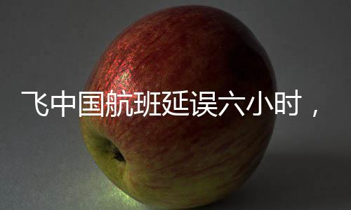 飛中國航班延誤六小時，機(jī)長忘帶護(hù)照——一次意外的航班經(jīng)歷
