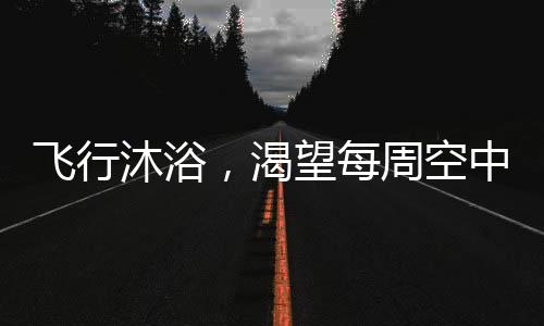 飛行沐浴，渴望每周空中之旅的洗澡新風尚