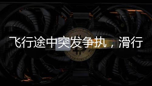 飛行途中突發(fā)爭執(zhí)，滑行中的飛機上乘客因強行上廁所遭罵并砸門