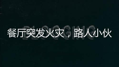 餐廳突發(fā)火災(zāi)，路人小伙冷靜應(yīng)對(duì)展現(xiàn)英勇風(fēng)采