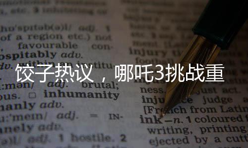餃子熱議，哪吒3挑戰(zhàn)重重，超越前作難度重重