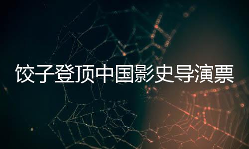 餃子登頂中國影史導(dǎo)演票房榜，揭秘背后的故事