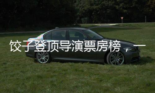 餃子登頂導(dǎo)演票房榜，一個(gè)關(guān)于堅(jiān)持與創(chuàng)新的故事