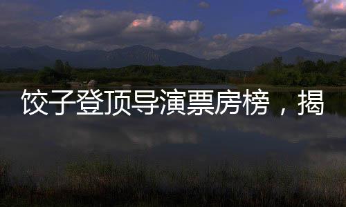 餃子登頂導演票房榜，揭秘成功背后的故事