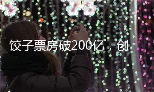 餃子票房破200億，創(chuàng)紀錄的盛況與電影工業(yè)的里程碑