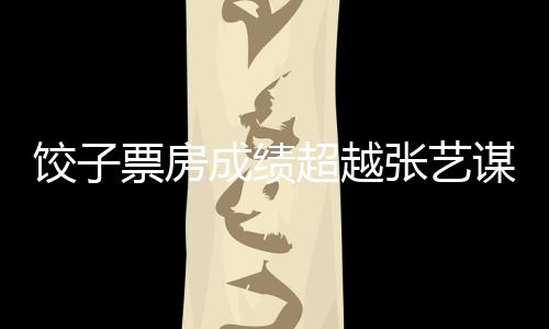 餃子票房成績超越張藝謀，刷新國產(chǎn)影片新紀(jì)錄