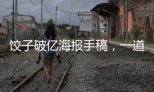 餃子破億海報(bào)手稿，一道中國(guó)文化與創(chuàng)意融合的盛宴