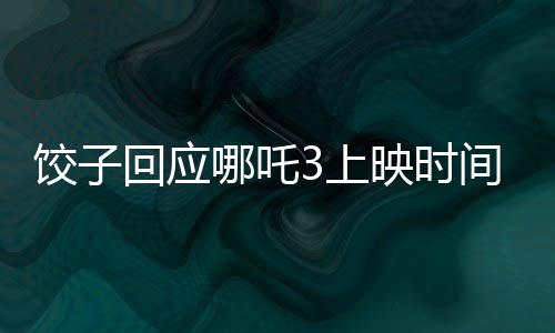 餃子回應(yīng)哪吒3上映時間表，全新篇章即將開啟