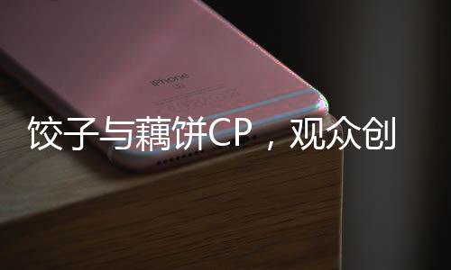 餃子與藕餅CP，觀眾創(chuàng)意無限，文化交融呈現(xiàn)新風(fēng)尚
