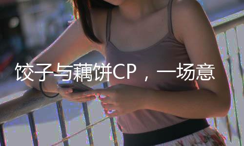 餃子與藕餅CP，一場(chǎng)意料之外的創(chuàng)意碰撞