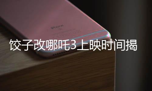餃子改哪吒3上映時間揭曉，期待已久的新篇章即將開啟