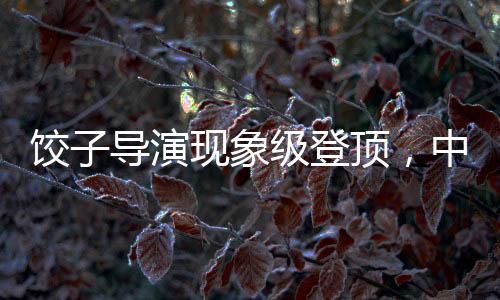餃子導(dǎo)演現(xiàn)象級(jí)登頂，中國導(dǎo)演票房榜再掀波瀾