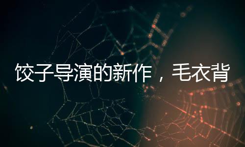 餃子導(dǎo)演的新作，毛衣背后的故事，價值超越400元