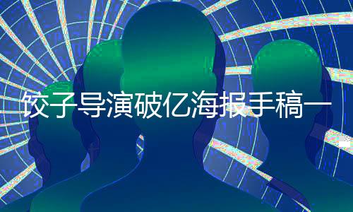 餃子導(dǎo)演破億海報手稿一覽，創(chuàng)意背后的故事