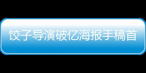 餃子導(dǎo)演破億海報(bào)手稿首度曝光，一睹佳作全景