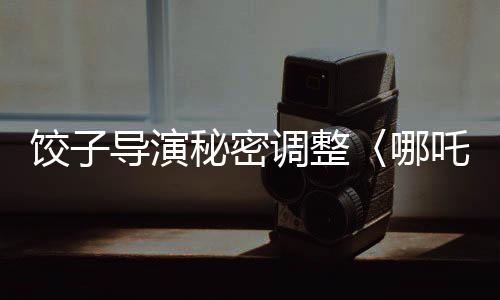 餃子導(dǎo)演秘密調(diào)整〈哪吒3〉上映計(jì)劃，全新時(shí)間安排引發(fā)熱議