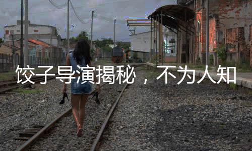 餃子導演揭秘，不為人知的星爺迷弟身份