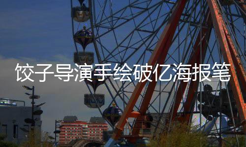 餃子導演手繪破億海報筆要畫冒煙了——一部創(chuàng)意與熱情交織的藝術佳作