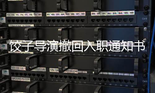 餃子導(dǎo)演撤回入職通知書，引發(fā)業(yè)界熱議