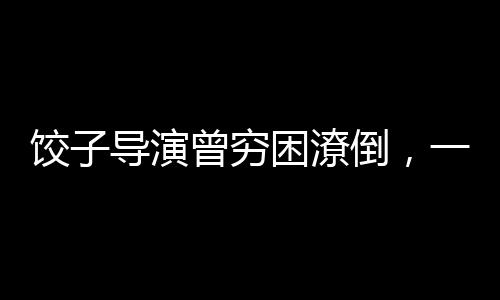 餃子導(dǎo)演曾窮困潦倒，一度連裝有錢都難——逆境中的藝術(shù)之光