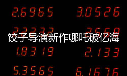 餃子導演新作哪吒破億海報繪制挑戰(zhàn)重重
