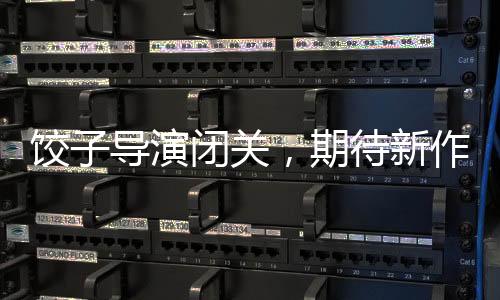 餃子導演閉關，期待新作的火花四濺