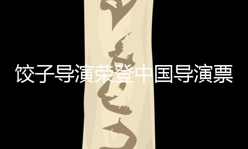 餃子導(dǎo)演榮登中國導(dǎo)演票房榜首——跨界融合的經(jīng)典勝利