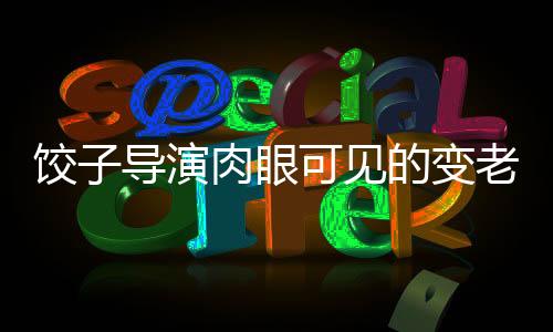 餃子導(dǎo)演肉眼可見的變老之深度觀察