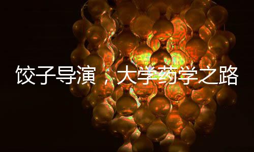 餃子導(dǎo)演，大學(xué)藥學(xué)之路，無悔選擇的人生篇章