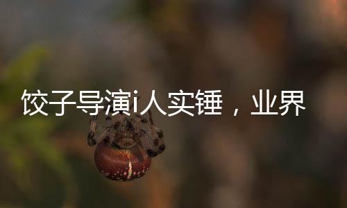 餃子導演i人實錘，業(yè)界掀起熱議