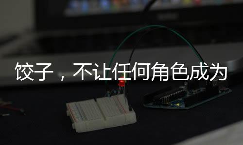 餃子，不讓任何角色成為工具人——重塑角色價(jià)值的文化啟示