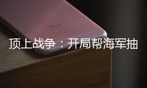 頂上戰(zhàn)爭(zhēng)：開(kāi)局幫海軍抽出任意門