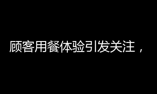 顧客用餐體驗引發(fā)關(guān)注，華萊士餐廳引發(fā)腸胃反應(yīng)熱議