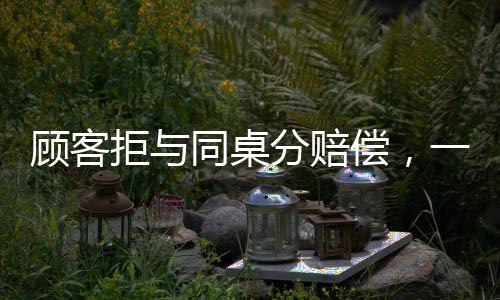 顧客拒與同桌分賠償，一場(chǎng)消費(fèi)糾紛引發(fā)的深思