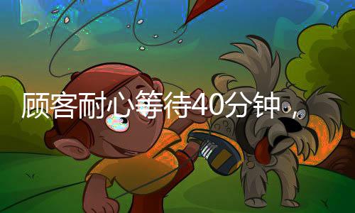 顧客耐心等待40分鐘，善意行為助力服務(wù)員避免被罰，一次溫暖的服務(wù)經(jīng)歷