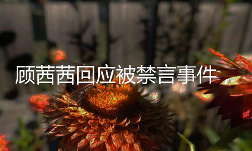 顧茜茜回應(yīng)被禁言事件，自己主動(dòng)要求暫停發(fā)聲