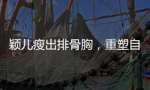 穎兒瘦出排骨胸，重塑自我展現(xiàn)新風(fēng)貌