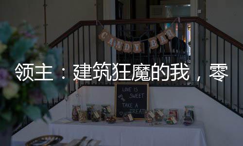 領主：建筑狂魔的我，零級弒神了