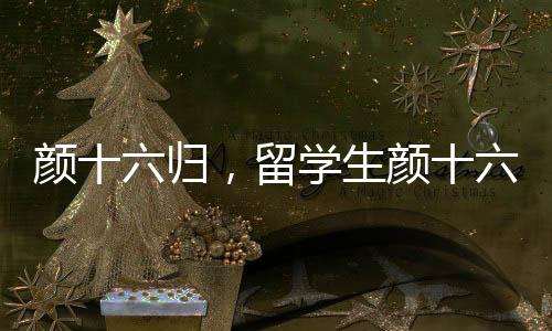 顏十六歸，留學生顏十六順利回國