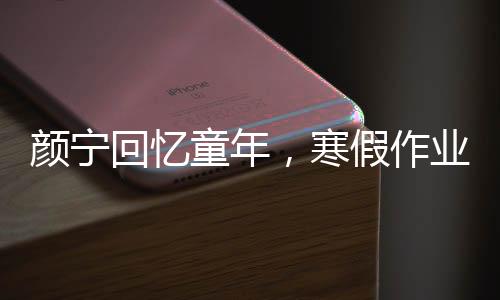 顏寧回憶童年，寒假作業(yè)的奮戰(zhàn)日