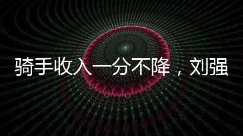 騎手收入一分不降，劉強(qiáng)東的戰(zhàn)略思考